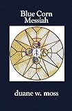 Blue Corn Messiah (Hidden Manna of the Sacred Circle) by Duane W. Moss