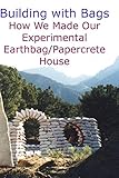 Building with Bags:  How We Made Our Experimental Earthbag / Papercrete House