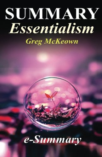 Summary - Essentialism: By Greg McKeown: The Disciplined Pursuit of Less (Essentialism - A Complete Summary - The Discipline Pursuit of Less - Book, Paperback, Audio book, Hardcover, Audible)