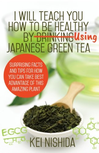I Will Teach YOU How to be healthy by Using Japanese Green Tea!: Surprising Facts and Tips for How Y by Kei Nishida