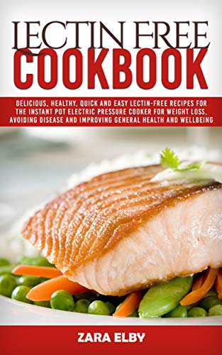 Lectin Free Cookbook: Delicious, Healthy, Quick and Easy Lectin-Free Recipes for the Instant Pot Electric Pressure Cooker for Weight Loss, Avoiding Disease and Improving General Health and Wellbeing! by Zara Elby