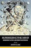 Supersizing the Mind: Embodiment, Action, and Cognitive Extension (Philosophy of Mind)