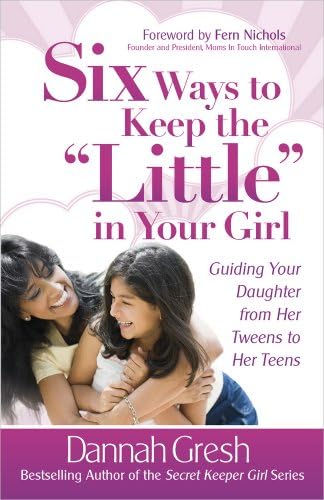 Six Ways to Keep the "Little" in Your Girl: Guiding Your Daughter from Her Tweens to Her Teens (Secret Keeper Girl Series)