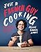 Just a French Guy Cooking: Easy Recipes and Kitchen Hacks for Rookies by Alexis Gabriel Ainouz, Jamie Oliver