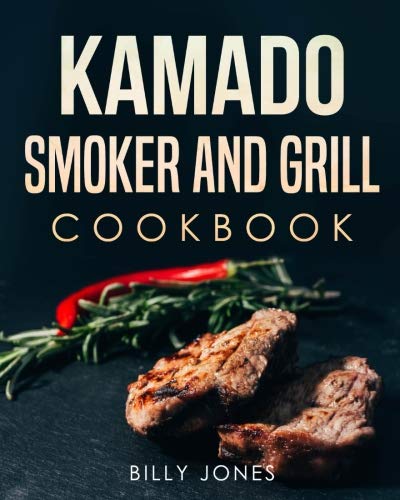 Kamado Cookbook: Kamado Smoker and Grill Cookbook: Delicious Kamado Grill and Barbecue Recipes and C Kamado Cookbook: Kamado Smoker and Grill Cookbook: Delicious Kamado Grill and Barbecue Recipes and C