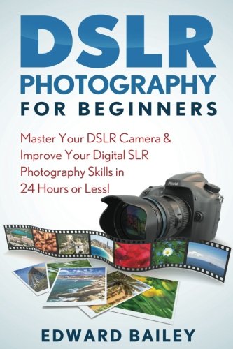 Photography DSLR: Master Your DSLR Camera & Improve Your Digital SLR Photography Skills in 24 Hours or Less! (Photography - Digital Photography - Photography DSLR - Photography for Beginners)