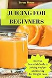 Juicing for Beginners: Over 50 Essential Guide to