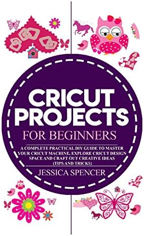 CRICUT PROJECTS  FOR BEGINNERS: A Complete Practical DIY Guide to Master your Cricut Machine, Explore Cricut Design Space and Craft Out Creative Ideas (Tips and Tricks)