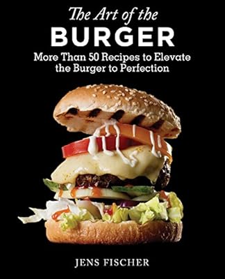 The Art of the Burger: More Than 50 Recipes to Elevate America's Favorite Meal to Perfection