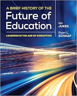 A Brief History of the Future of Education: Learning in the Age of Disruption By Ian Jukes