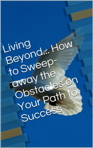Living Beyond... How to Sweep-away the Obstacles on Your Path to Success