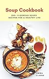 Soup Cookbook: 200+ Vigorous Soups Recipes for a Healthy Life (Easy Meal Book 46) by Emma Clarke