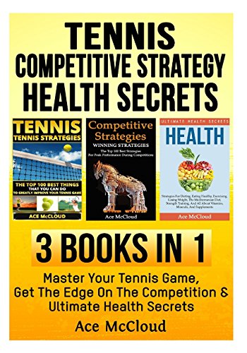 Tennis: Competitive Strategy: Health Secrets: 3 Books in 1: Master Your Tennis Game, Get The Edge On The Competition & Ultimate Health Secrets (The ... Competitive Strategies and Health Secrets)