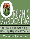 Organic Gardening: Your Guide to Growing Healthy Organic Produce by