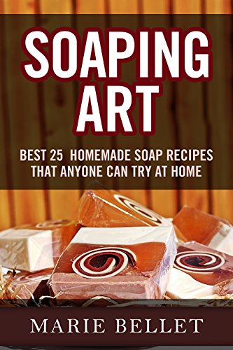 Soaping Art: Best 25 Homemade Soap Recipes That Anyone Can Try At Home (The Best Antibacterial Soap)