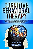 Cognitive Behavioral Therapy: A Beginners Guide to CBT with Simple Techniques for Retraining the Brain to Defeat Anxiety, Depression, and Low-Self Esteem ... Anger, Panic, Worry, Phobia)