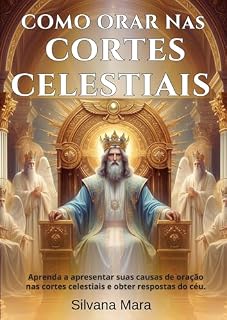 Livro COMO ORAR NAS CORTES CELESTIAIS -Guia de Oração: Aprenda a apresentar suas causas de oração nas Cortes Celestiais e a obter respostas do céu