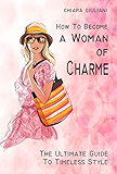 How to Become a Woman of Charme: The Ultimate Guide to Timeless Style. How to be glamourous, stylish chic and get a sophisticated look + unique French allure throught no-costs tips