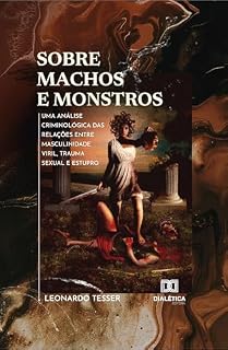 Livro Sobre Machos e Monstros: uma análise criminológica das relações entre masculinidade viril, trauma sexual e estupro