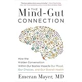 The Mind-Gut Connection: How the Hidden Conversation Within Our Bodies Impacts Our Mood, Our Choices, and Our Overall Health