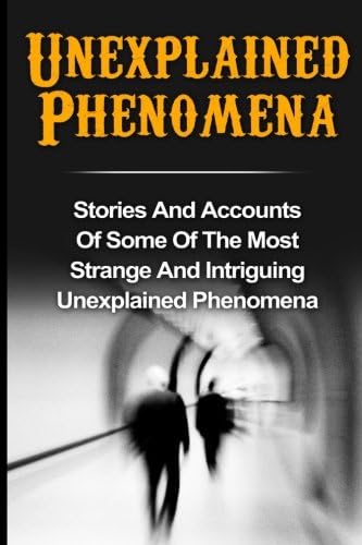 Unexplained Phenomena: Stories And Accounts Of Some Of The Most Strange And Intriguing Unexplained Phenomena (True Paranormal Hauntings, True Ghost ... And Hauntings, Ghost Stories) (Volume 2)