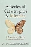 A Series of Catastrophes and Miracles: A True Story of Love, Science, and Cancer by Mary Elizabeth Williams