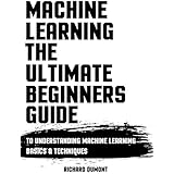 MACHINE LEARNING: THE ULTIMATE BEGINNERS GUIDE TO UNDERSTANDING MACHINE LEARNING BASICS &amp; TECHNIQUES