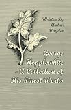 George Hepplewhite A Collection of His Finest Works by Arthur Hayden