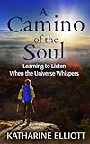 A Camino of the Soul: Learning to Listen When the Universe Whispers by Katharine Elliott