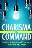 Charisma On Command: Inspire, Impress, and Energize Everyone You Meet