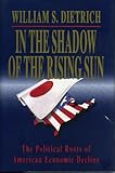 In the Shadow of the Rising Sun : The Political Roots of American Economic Decline, Dietrich, William S., 0271007664
