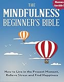 Mindfulness: The Mindfulness Beginner's Bible: How To Live in the Present Moment, Relieve Stress and Find Happiness (zen, energy healing, mental training, ... meditation, spiritual awakening)