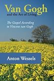 Van Gogh and the Art of Living: The Gospel According to Vincent van Gogh by Anton Wessels
