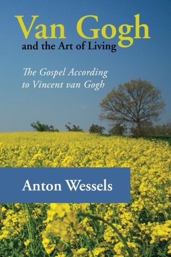 Van Gogh and the Art of Living: The Gospel According to Vincent van Gogh by Anton Wessels