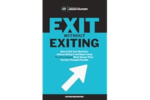 Exit Without Exiting: How to Exit Your Business without Selling It and Begin Living the Exit Lifestyle Much Sooner than You Ever Thought Possible
