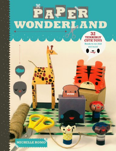 Paper Wonderland: 32 Terribly Cute Toys Ready to Cut, Fold and Build by Michelle Romo