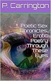 Poetic Sex Chronicles: Erotic Poetry Through These Eyes by P. Carrington, Mikka Gilbert