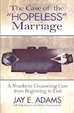 The Case of the Hopeless Marriage: A Nouthetic Counseling Case from Beginning to End by 