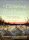The Dancing Goddesses: Folklore, Archaeology, and the Origins of European Dance by Elizabeth Wayland Barber