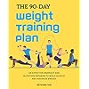 The 90-Day Weight Training Plan: An Effective Workout and Nutrition Program to Build Muscle and Maximize Energy