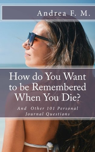 How do You Want to be Remembered When You Die? And Other 101 Personal Journal Questions: Get to know about yourself, your true self
