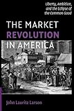 The Market Revolution in America: Liberty, Ambition, and the Eclipse of the Common Good (Cambridge Essential Histories)