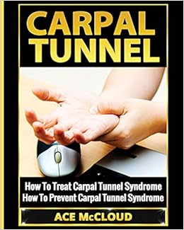 Carpal Tunnel: How To Treat Carpal Tunnel Syndrome: How To Prevent Carpal Tunnel Syndrome (Pain Relief & Treatment for Carpal Tunnel Syndrome), by Ace McCloud Carpal Tunnel: How To Treat Carpal Tunnel Syndrome: How To Prevent Carpal Tunnel Syndrome (Pain Relief & Treatment for Carpal Tunnel Syndrome), by Ace McCloud