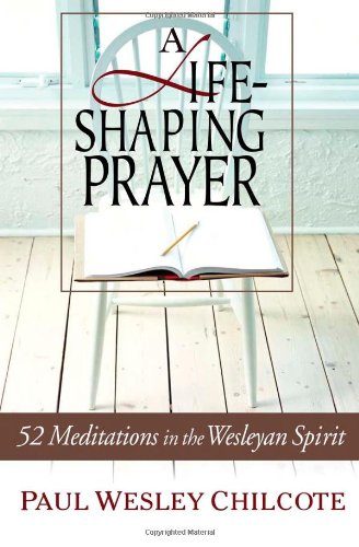 A Life-Shaping Prayer: 52 Meditations in the Wesleyan Spirit by Paul W. Chilcote