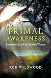 Primal Awareness: Reconnecting With The Spirits Of Nature by Rob Wildwood