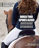 When Two Spines Align: Dressage Dynamics: Attain Remarkable Riding Rapport with Your Horse When Two Spines Align: Dressage Dynamics: Attain Remarkable Riding Rapport with Your Horse