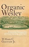 Organic Wesley: A Christian Perspective on Food, Farming, and Faith by William C. Guerrant Jr.