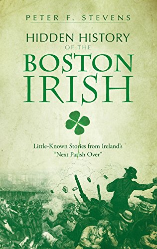 Hidden History of the Boston Irish: Little-Known Stories from Ireland's Next Parish Over by Peter F Stevens