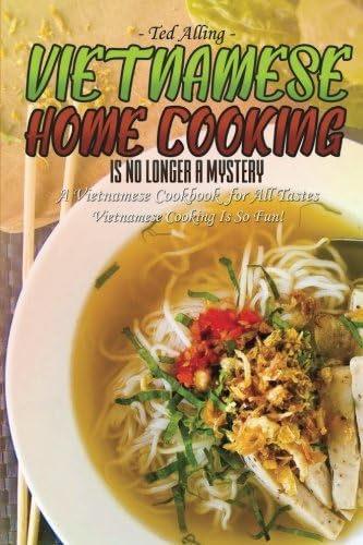 Vietnamese Home Cooking - Is No Longer a Mystery: A Vietnamese Cookbook for All Tastes - Vietnamese Cooking Is So Fun!