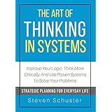 The Art Of Thinking In Systems: Improve Your Logic, Think More Critically, And Use Proven Systems To Solve Your Problems  - Strategic Planning For Everyday Life